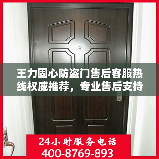 王力固心防盗门售后客服热线权威推荐，专业售后支持，一键拨打无忧