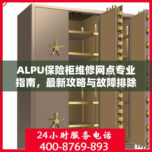 ALPU保险柜维修网点专业指南，最新攻略与故障排除方法