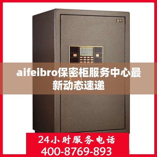 aifeibro保密柜服务中心最新动态速递