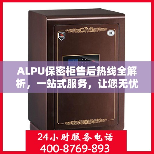 ALPU保密柜售后热线全解析，一站式服务，让您无忧使用
