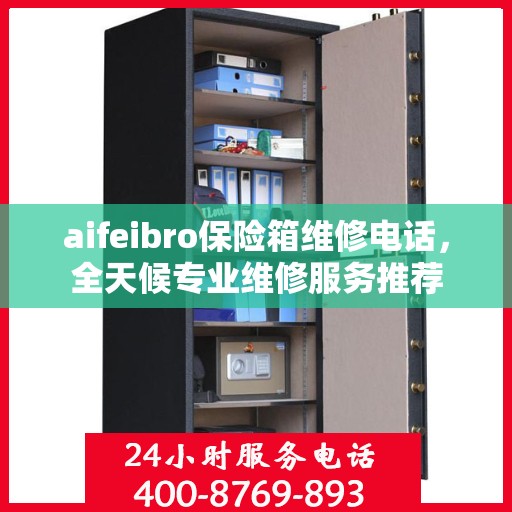 aifeibro保险箱维修电话，全天候专业维修服务推荐