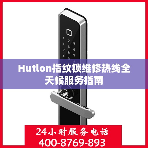Hutlon指纹锁维修热线全天候服务指南
