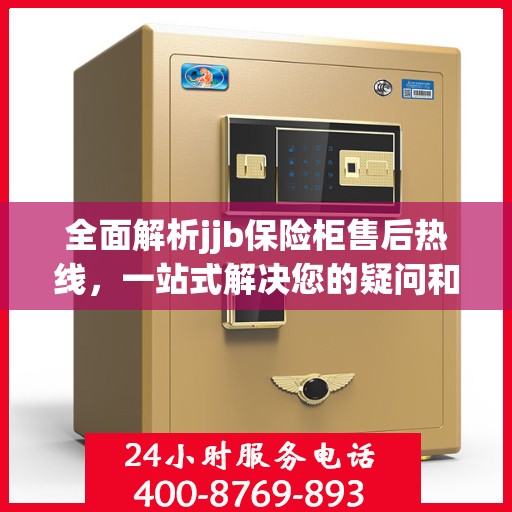 全面解析jjb保险柜售后热线，一站式解决您的疑问和需求