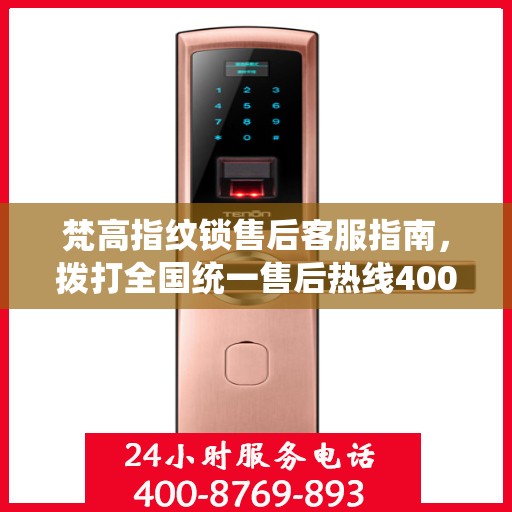 梵高指纹锁售后客服指南，拨打全国统一售后热线400电话解决您的需求