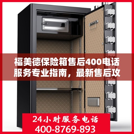 福美德保险箱售后400电话服务专业指南，最新售后攻略