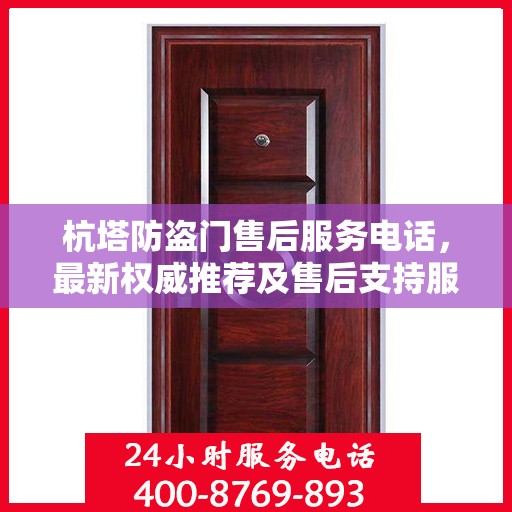 杭塔防盗门售后服务电话，最新权威推荐及售后支持服务指南