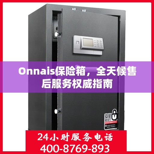 Onnais保险箱，全天候售后服务权威指南