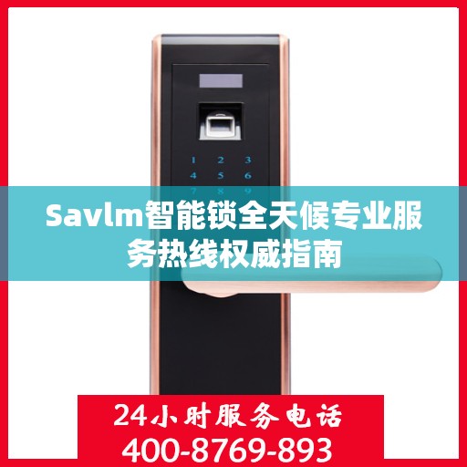 Savlm智能锁全天候专业服务热线权威指南
