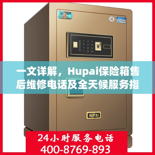 一文详解，Hupai保险箱售后维修电话及全天候服务指南