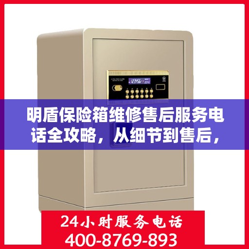 明盾保险箱维修售后服务电话全攻略，从细节到售后，一站式解决您的维修难题