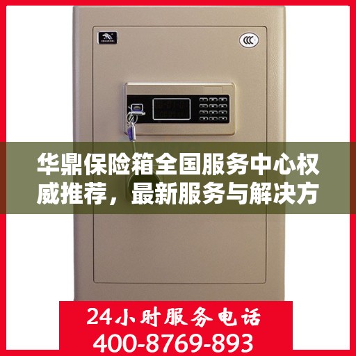 华鼎保险箱全国服务中心权威推荐，最新服务与解决方案