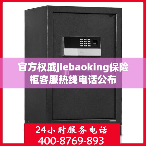 官方权威jiebaoking保险柜客服热线电话公布