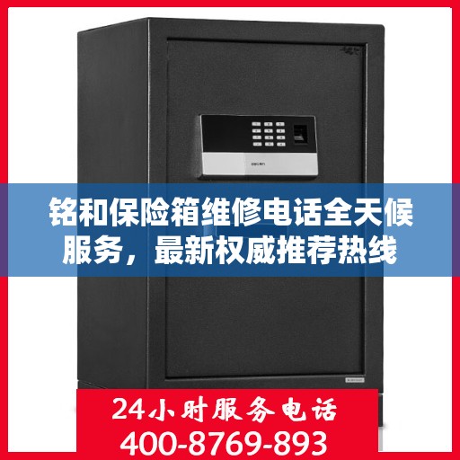 铭和保险箱维修电话全天候服务，最新权威推荐热线