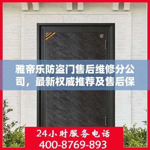 雅帝乐防盗门售后维修分公司，最新权威推荐及售后保障解析