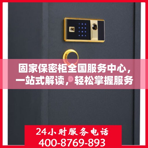固家保密柜全国服务中心，一站式解读，轻松掌握服务全貌