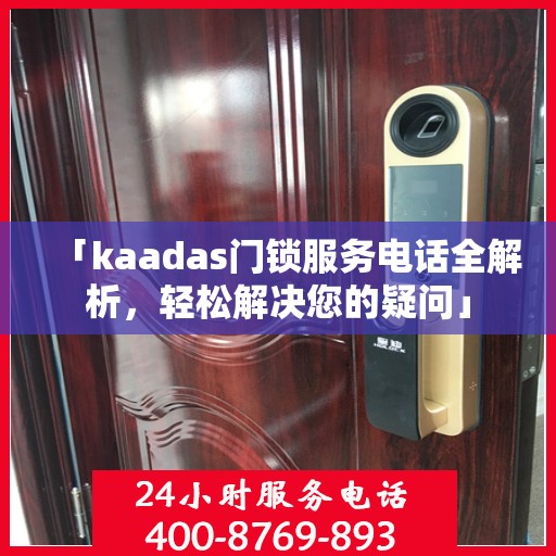 「kaadas门锁服务电话全解析，轻松解决您的疑问」