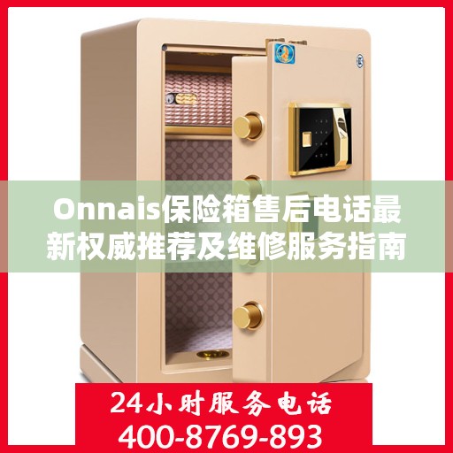Onnais保险箱售后电话最新权威推荐及维修服务指南