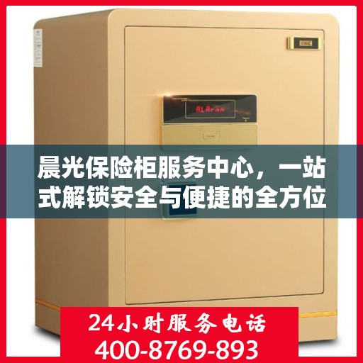 晨光保险柜服务中心，一站式解锁安全与便捷的全方位指南