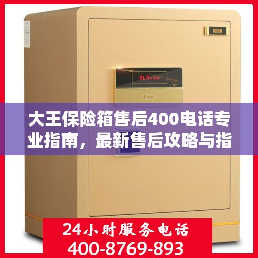 大王保险箱售后400电话专业指南，最新售后攻略与指南