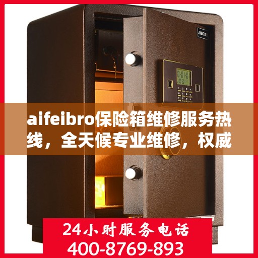 aifeibro保险箱维修服务热线，全天候专业维修，权威信息保障安全