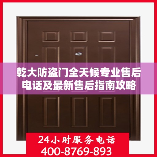 乾大防盗门全天候专业售后电话及最新售后指南攻略