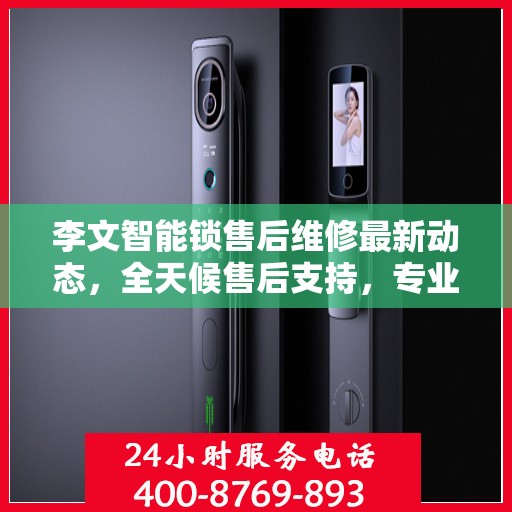李文智能锁售后维修最新动态，全天候售后支持，专业团队随时为您解答疑虑