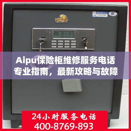 Aipu保险柜维修服务电话专业指南，最新攻略与故障排除方法