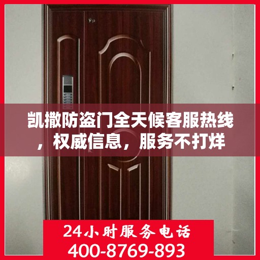 凯撒防盗门全天候客服热线，权威信息，服务不打烊