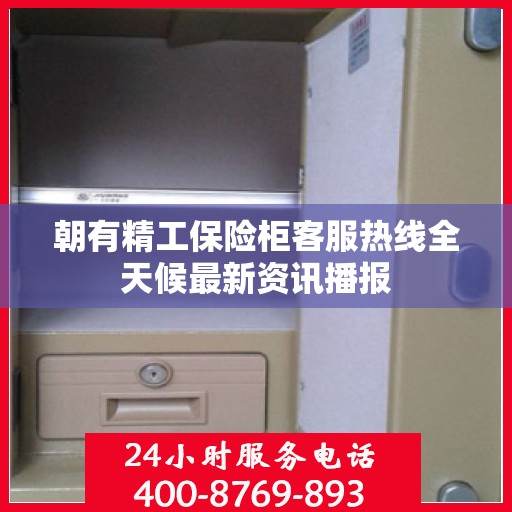 朝有精工保险柜客服热线全天候最新资讯播报