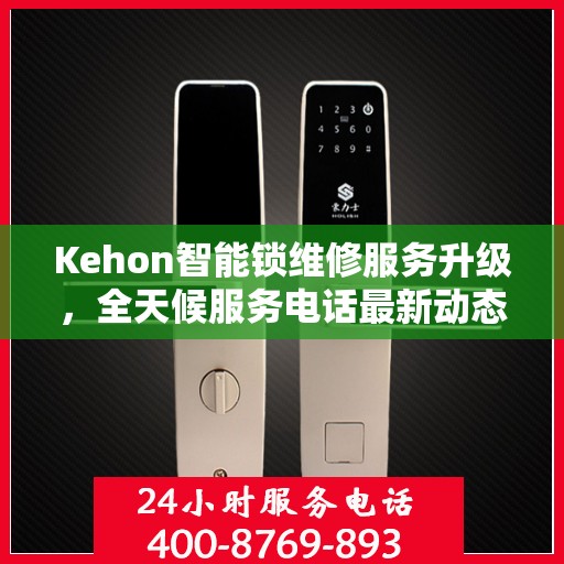 Kehon智能锁维修服务升级，全天候服务电话最新动态解析