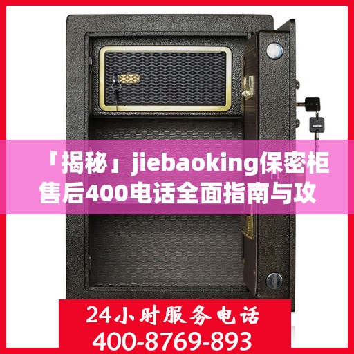 「揭秘」jiebaoking保密柜售后400电话全面指南与攻略