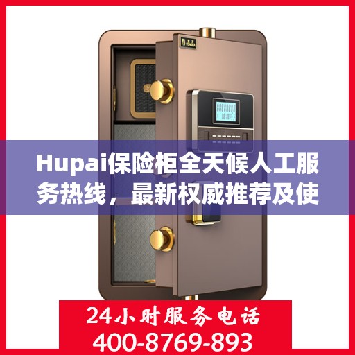 Hupai保险柜全天候人工服务热线，最新权威推荐及使用方法指南