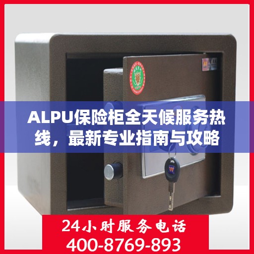 ALPU保险柜全天候服务热线，最新专业指南与攻略