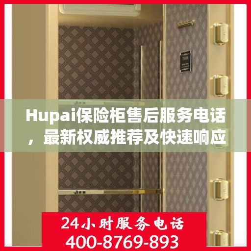 Hupai保险柜售后服务电话，最新权威推荐及快速响应指南