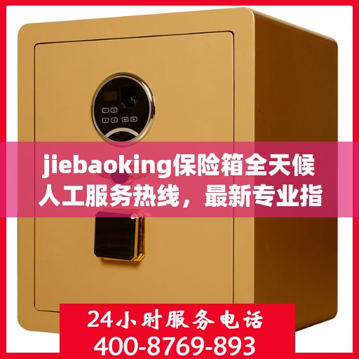 jiebaoking保险箱全天候人工服务热线，最新专业指南与攻略