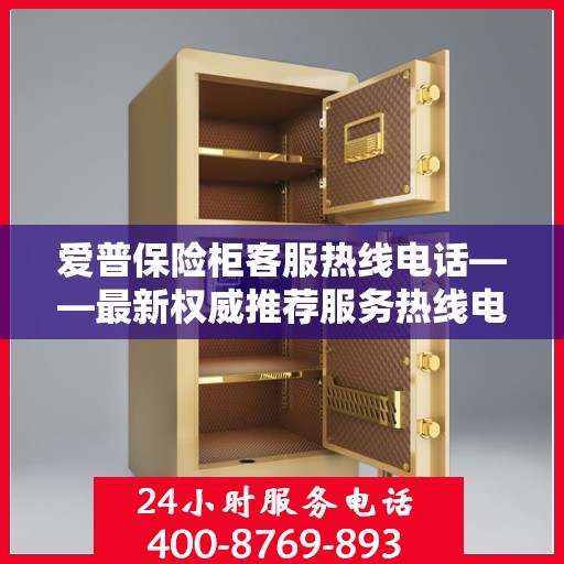 爱普保险柜客服热线电话——最新权威推荐服务热线电话号码大全
