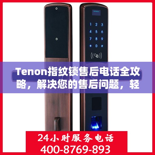 Tenon指纹锁售后电话全攻略，解决您的售后问题，轻松决策！