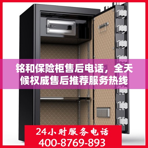 铭和保险柜售后电话，全天候权威售后推荐服务热线