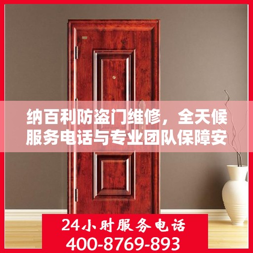 纳百利防盗门维修，全天候服务电话与专业团队保障安全，权威维修信息一览