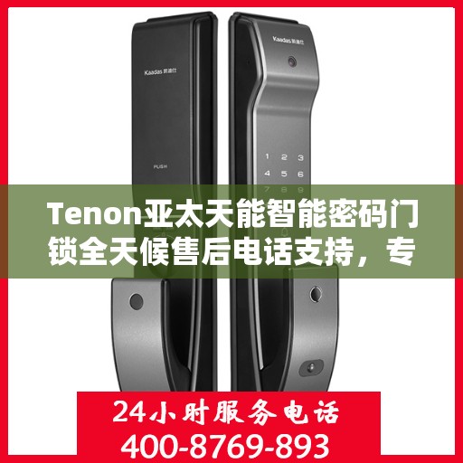 Tenon亚太天能智能密码门锁全天候售后电话支持，专业维修服务