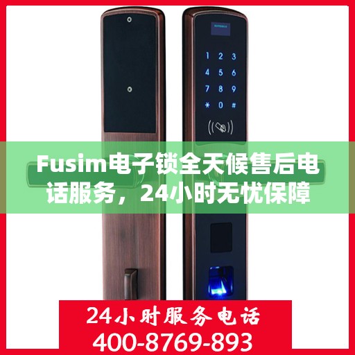 Fusim电子锁全天候售后电话服务，24小时无忧保障