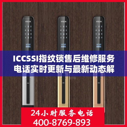 ICCSSI指纹锁售后维修服务电话实时更新与最新动态解读
