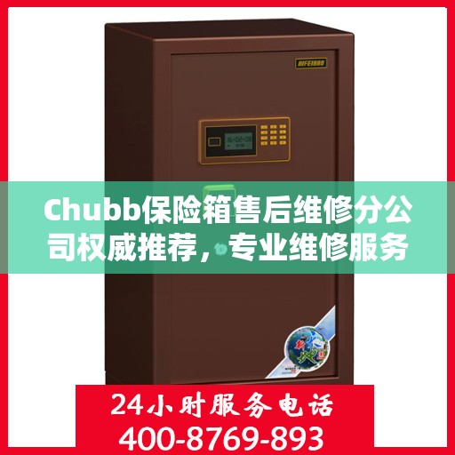 Chubb保险箱售后维修分公司权威推荐，专业维修服务指南