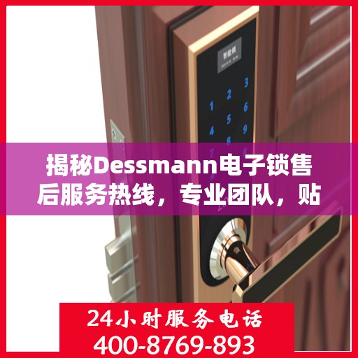 揭秘Dessmann电子锁售后服务热线，专业团队，贴心服务！