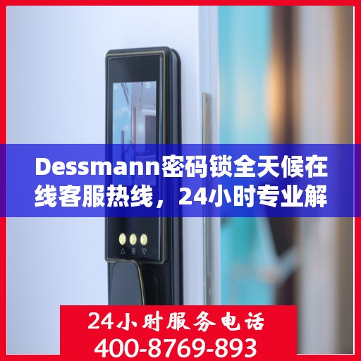 Dessmann密码锁全天候在线客服热线，24小时专业解答您的疑问