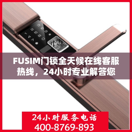 FUSIM门锁全天候在线客服热线，24小时专业解答您的疑问。