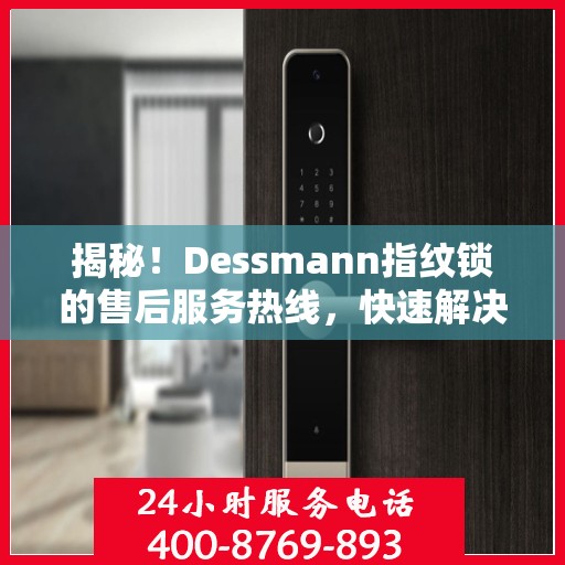 揭秘！Dessmann指纹锁的售后服务热线，快速解决您的疑问！