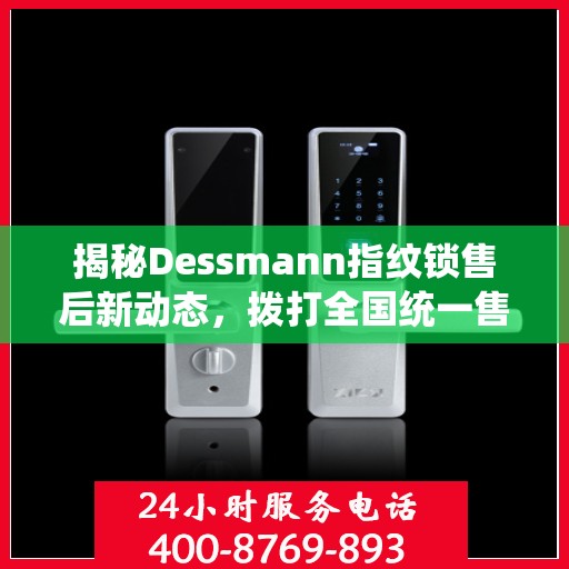 揭秘Dessmann指纹锁售后新动态，拨打全国统一售后热线，解锁无忧服务体验