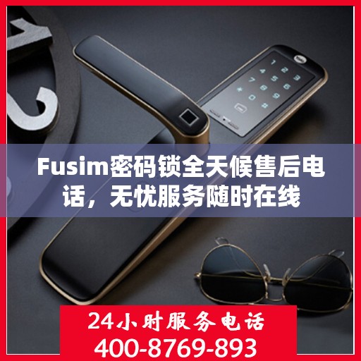 Fusim密码锁全天候售后电话，无忧服务随时在线