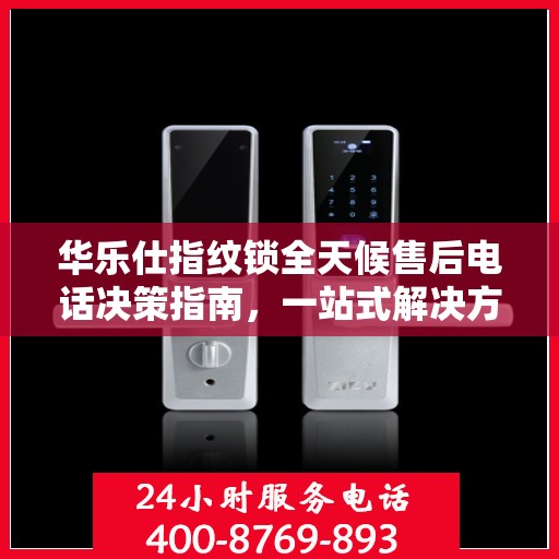 华乐仕指纹锁全天候售后电话决策指南，一站式解决方案，无忧售后体验